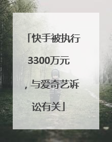 快手被执行3300万元，与爱奇艺诉讼有关