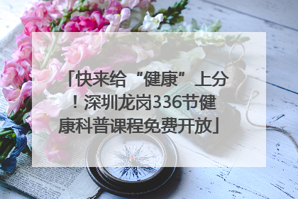 快来给“健康”上分！深圳龙岗336节健康科普课程免费开放