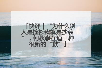 快评丨“为什么别人是撞衫我就是抄袭”，何秋亊在道一种很新的“歉”