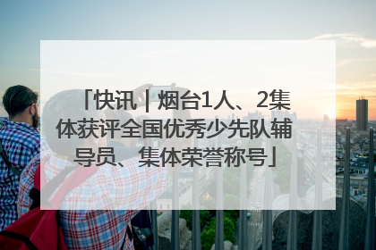 快讯｜烟台1人、2集体获评全国优秀少先队辅导员、集体荣誉称号