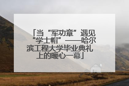 当“军功章”遇见“学士帽”——哈尔滨工程大学毕业典礼上的暖心一幕