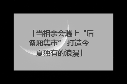 当相亲会遇上“后备厢集市” 打造今夏独有的浪漫