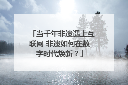 当千年非遗遇上互联网 非遗如何在数字时代焕新？