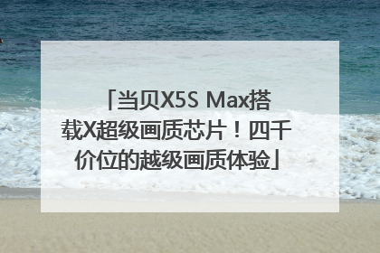当贝X5S Max搭载X超级画质芯片！四千价位的越级画质体验