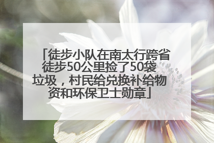 徒步小队在南太行跨省徒步50公里捡了50袋垃圾，村民给兑换补给物资和环保卫士勋章