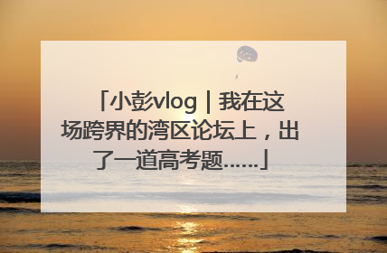 小彭vlog｜我在这场跨界的湾区论坛上，出了一道高考题……
