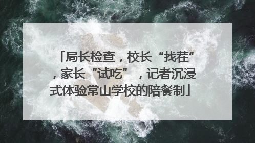 局长检查，校长“找茬”，家长“试吃”，记者沉浸式体验常山学校的陪餐制