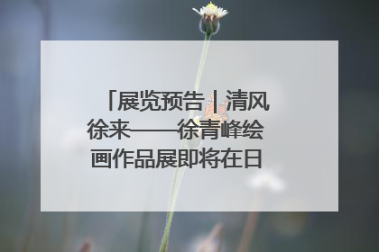 展览预告｜清风徐来——徐青峰绘画作品展即将在日照市美术馆开展