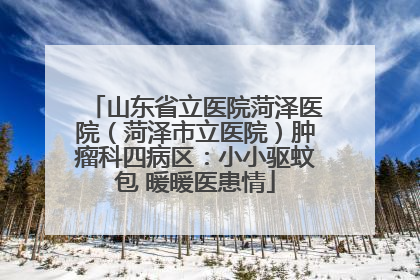 山东省立医院菏泽医院（菏泽市立医院）肿瘤科四病区：小小驱蚊包 暖暖医患情