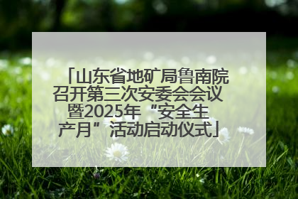 山东省地矿局鲁南院召开第三次安委会会议暨2025年“安全生产月”活动启动仪式