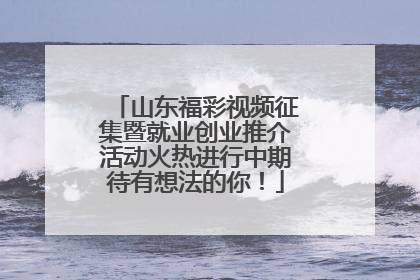 山东福彩视频征集暨就业创业推介活动火热进行中期待有想法的你！