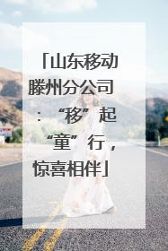 山东移动滕州分公司：“移”起“童”行，惊喜相伴