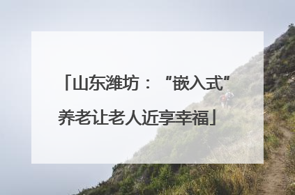 山东潍坊：“嵌入式”养老让老人近享幸福