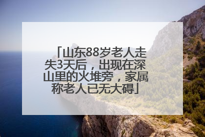 山东88岁老人走失3天后，出现在深山里的火堆旁，家属称老人已无大碍