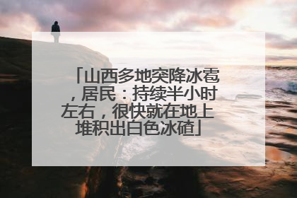 山西多地突降冰雹，居民：持续半小时左右，很快就在地上堆积出白色冰碴
