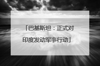 巴基斯坦：正式对印度发动军事行动