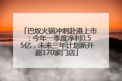 巴奴火锅冲刺赴港上市：今年一季度净利0.55亿，未来三年计划新开超170家门店