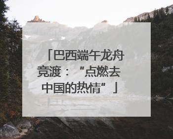 巴西端午龙舟竞渡：“点燃去中国的热情”