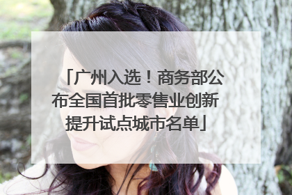 广州入选！商务部公布全国首批零售业创新提升试点城市名单