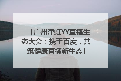 广州津虹YY直播生态大会：携手百度，共筑健康直播新生态