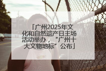 广州2025年文化和自然遗产日主场活动举办，“广州十大文物地标”公布