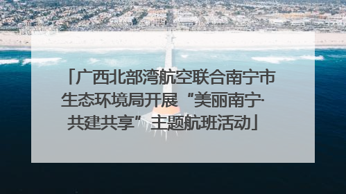 广西北部湾航空联合南宁市生态环境局开展“美丽南宁·共建共享”主题航班活动