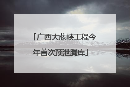 广西大藤峡工程今年首次预泄腾库