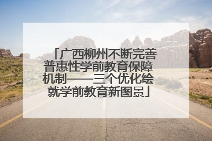 广西柳州不断完善普惠性学前教育保障机制——三个优化绘就学前教育新图景