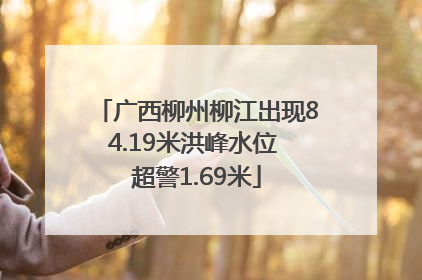 广西柳州柳江出现84.19米洪峰水位 超警1.69米