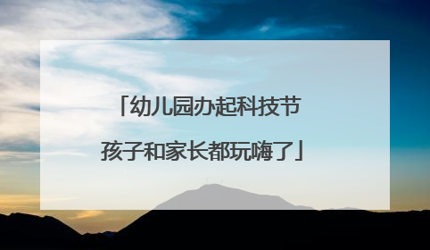 幼儿园办起科技节 孩子和家长都玩嗨了