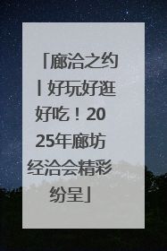 廊洽之约丨好玩好逛好吃！2025年廊坊经洽会精彩纷呈