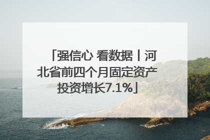 强信心 看数据丨河北省前四个月固定资产投资增长7.1%