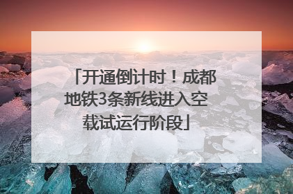 开通倒计时！成都地铁3条新线进入空载试运行阶段