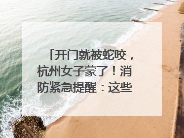 开门就被蛇咬，杭州女子蒙了！消防紧急提醒：这些方法都不靠谱！