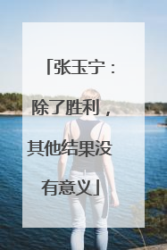 张玉宁：除了胜利，其他结果没有意义