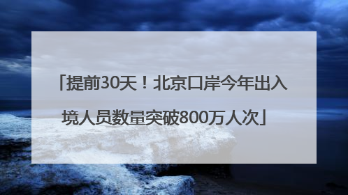 提前30天！北京口岸今年出入境人员数量突破800万人次