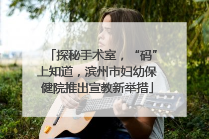 探秘手术室，“码”上知道，滨州市妇幼保健院推出宣教新举措
