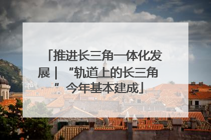 推进长三角一体化发展｜“轨道上的长三角”今年基本建成