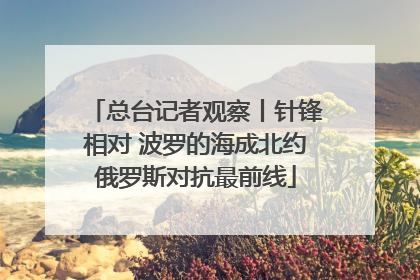 总台记者观察丨针锋相对 波罗的海成北约俄罗斯对抗最前线