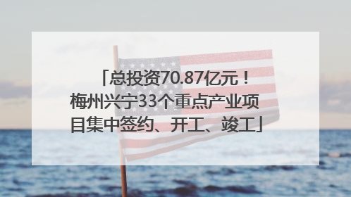 总投资70.87亿元！梅州兴宁33个重点产业项目集中签约、开工、竣工