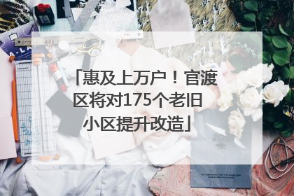 惠及上万户！官渡区将对175个老旧小区提升改造