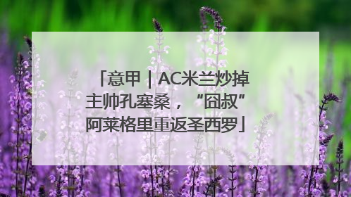 意甲｜AC米兰炒掉主帅孔塞桑，“囧叔”阿莱格里重返圣西罗