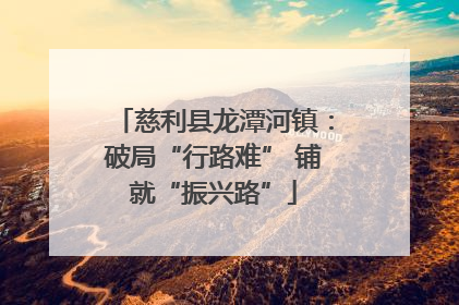 慈利县龙潭河镇：破局“行路难” 铺就“振兴路”