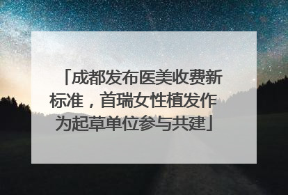 成都发布医美收费新标准，首瑞女性植发作为起草单位参与共建