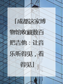 成都这家博物馆收藏数百把吉他：让音乐听得见，看得见