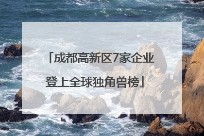 成都高新区7家企业登上全球独角兽榜