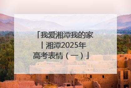 我爱湘潭我的家丨湘潭2025年高考表情（一）
