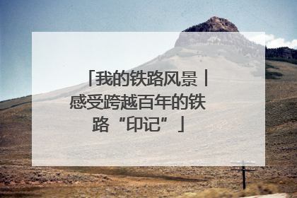 我的铁路风景︱感受跨越百年的铁路“印记”