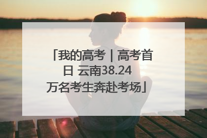 我的高考｜高考首日 云南38.24万名考生奔赴考场