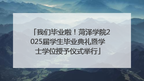我们毕业啦！菏泽学院2025届学生毕业典礼暨学士学位授予仪式举行